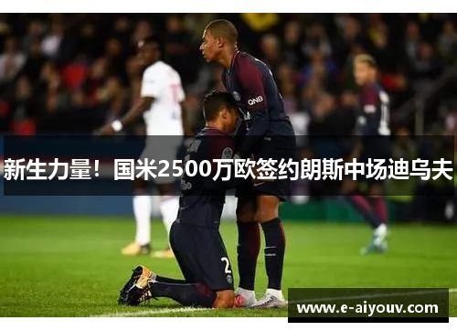 新生力量！国米2500万欧签约朗斯中场迪乌夫