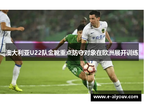 澳大利亚U22队金靴重点防守对象在欧洲展开训练